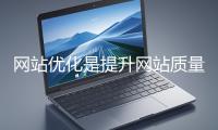 网站优化是提升网站质量与用户体验、增强搜索引擎友好性的系统工程